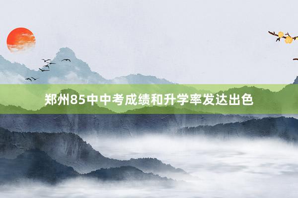 郑州85中中考成绩和升学率发达出色