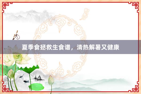 夏季食拯救生食谱，清热解暑又健康
