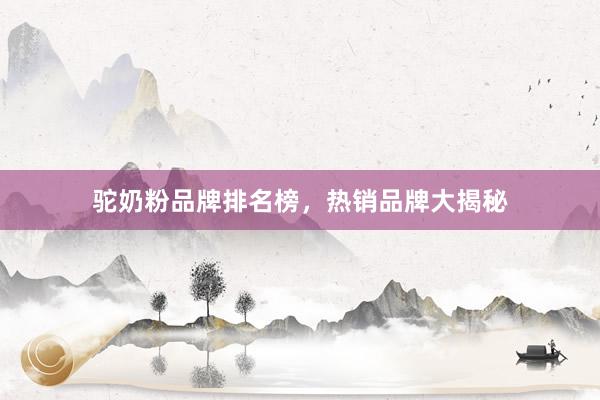 驼奶粉品牌排名榜，热销品牌大揭秘