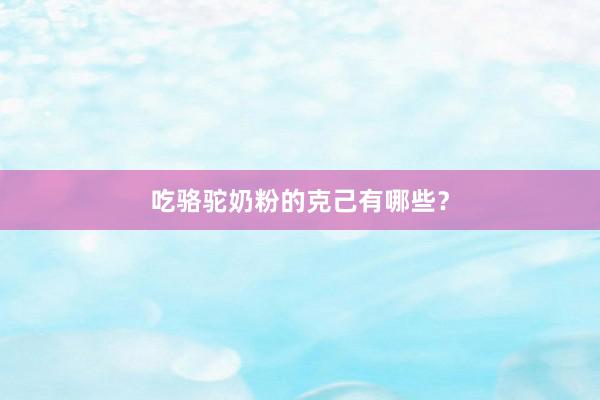 吃骆驼奶粉的克己有哪些？