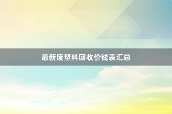 最新废塑料回收价钱表汇总
