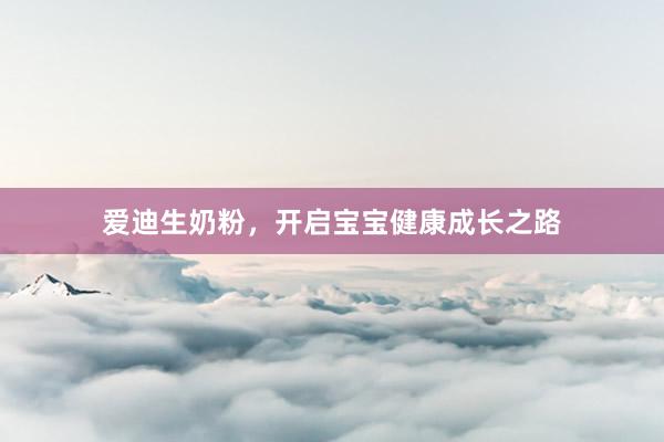 爱迪生奶粉，开启宝宝健康成长之路